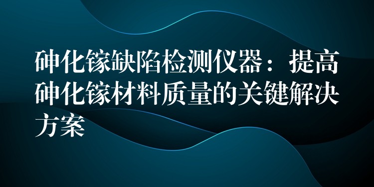 砷化镓缺陷检测仪器:提高砷化镓材料质量的关键解决方案