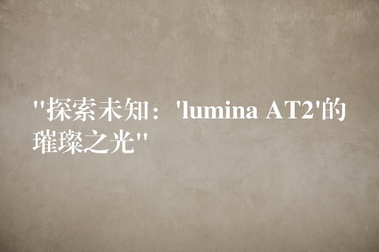 “探索未知：’lumina AT2’的璀璨之光”