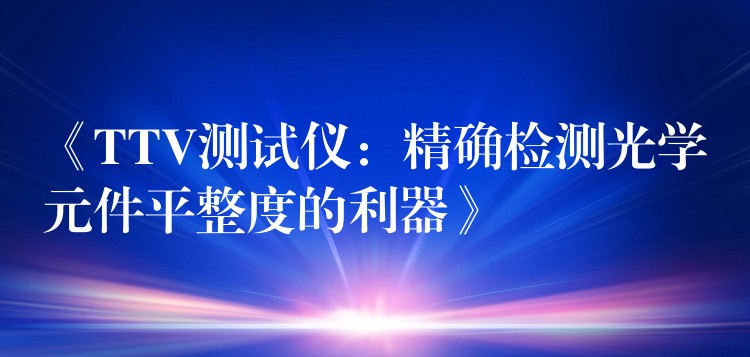 《TTV测试仪：精确检测光学元件平整度的利器》