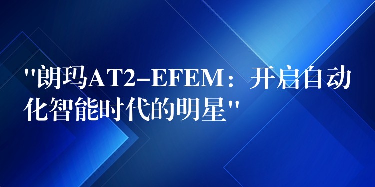 “朗玛AT2-EFEM：开启自动化智能时代的明星”