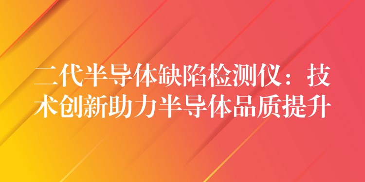 二代半导体缺陷检测仪:技术创新助力半导体品质提升