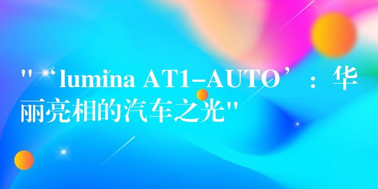 “‘lumina AT1-AUTO’：华丽亮相的汽车之光”