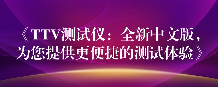 《TTV测试仪：全新中文版，为您提供更便捷的测试体验》