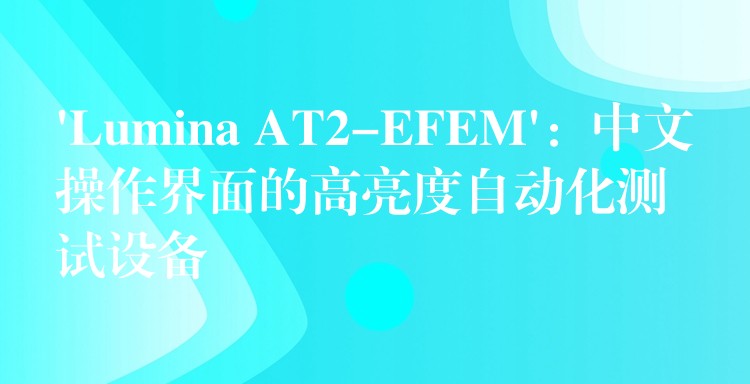 ‘Lumina AT2-EFEM’：中文操作界面的高亮度自动化测试设备