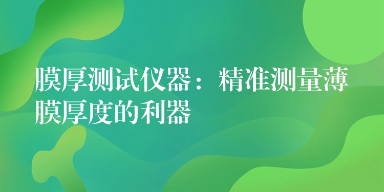 膜厚测试仪器:精准测量薄膜厚度的利器