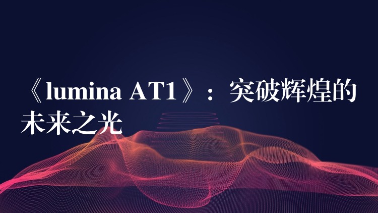 《lumina AT1》：突破辉煌的未来之光