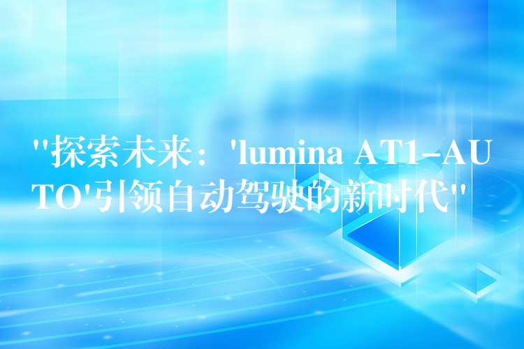 “探索未来:’lumina AT1-AUTO’引领自动驾驶的新时代”