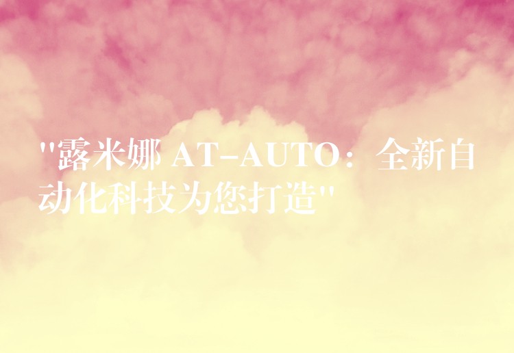 “露米娜 AT-AUTO：全新自动化科技为您打造”