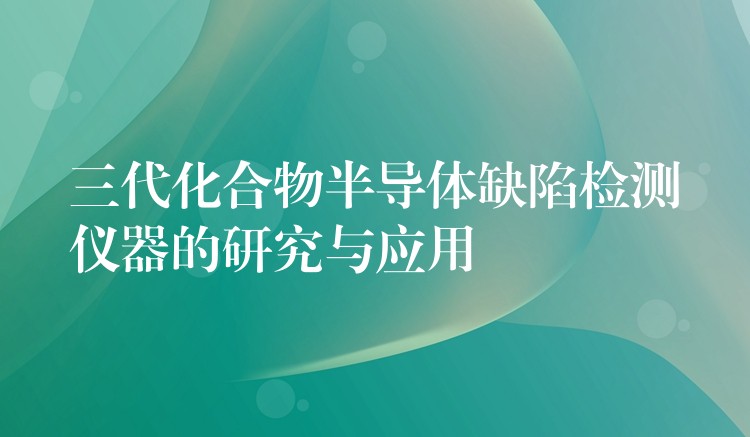 三代化合物半导体缺陷检测仪器的研究与应用