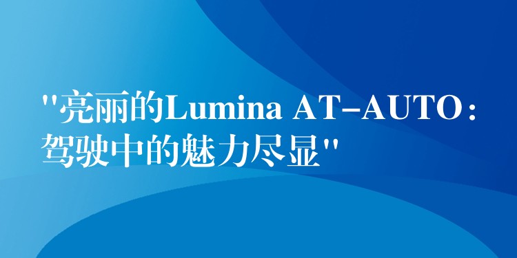“亮丽的Lumina AT-AUTO：驾驶中的魅力尽显”