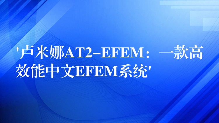 ‘卢米娜AT2-EFEM:一款高效能中文EFEM系统’