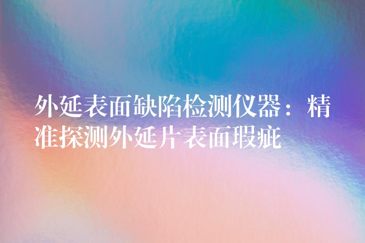 外延表面缺陷检测仪器:精准探测外延片表面瑕疵