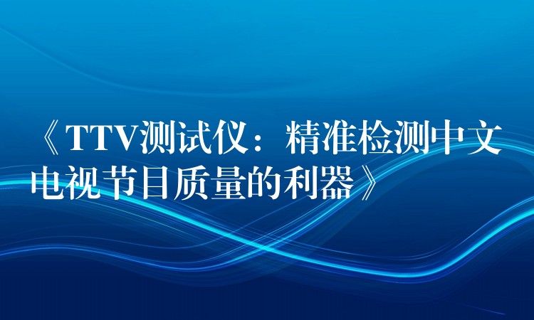 《TTV测试仪:精准检测中文电视节目质量的利器》