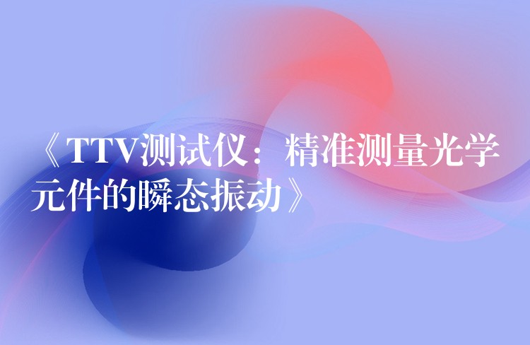 《TTV测试仪:精准测量光学元件的瞬态振动》