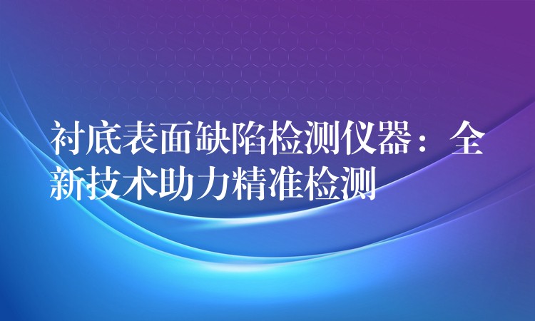 衬底表面缺陷检测仪器:全新技术助力精准检测