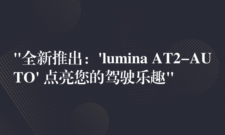 “全新推出:’lumina AT2-AUTO’ 点亮您的驾驶乐趣”
