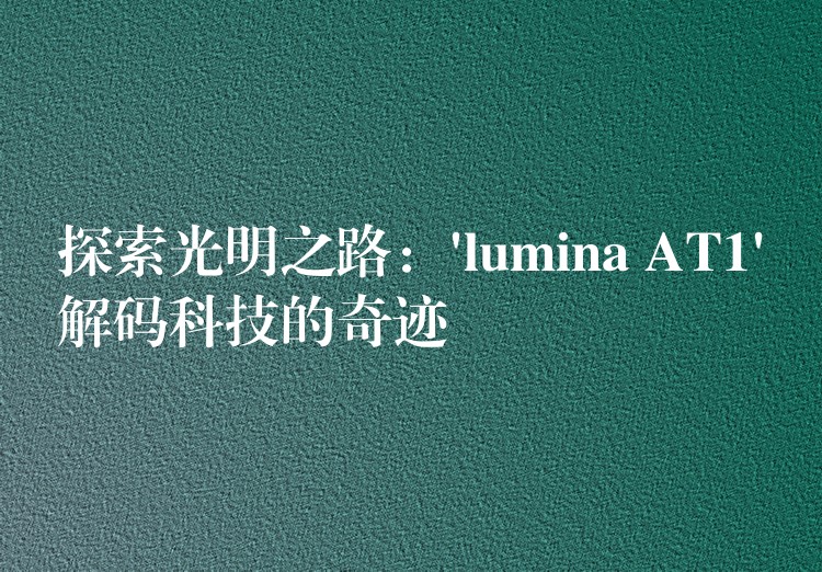 探索光明之路：’lumina AT1’解码科技的奇迹