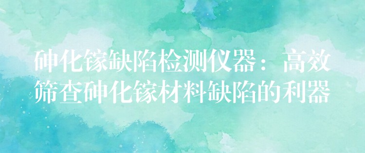 砷化镓缺陷检测仪器:高效筛查砷化镓材料缺陷的利器