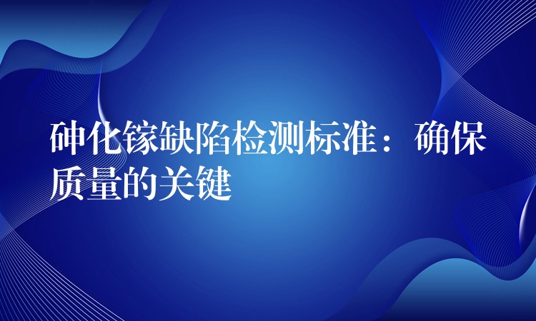 砷化镓缺陷检测标准：确保质量的关键