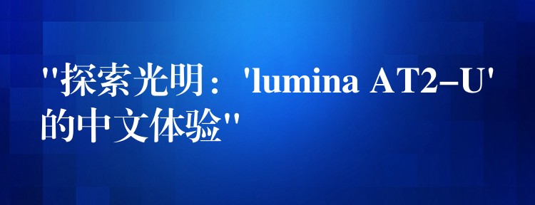 “探索光明:’lumina AT2-U’的中文体验”