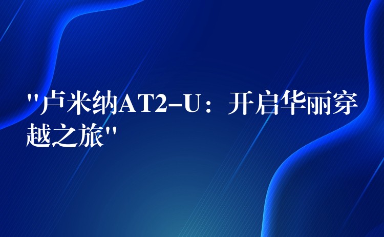 “卢米纳AT2-U：开启华丽穿越之旅”