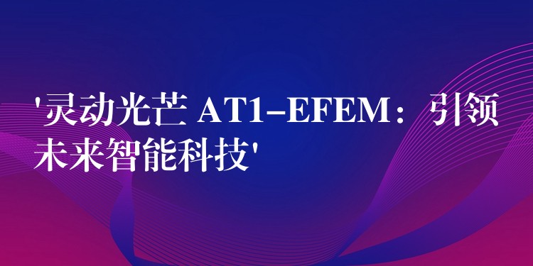 ‘灵动光芒 AT1-EFEM：引领未来智能科技’