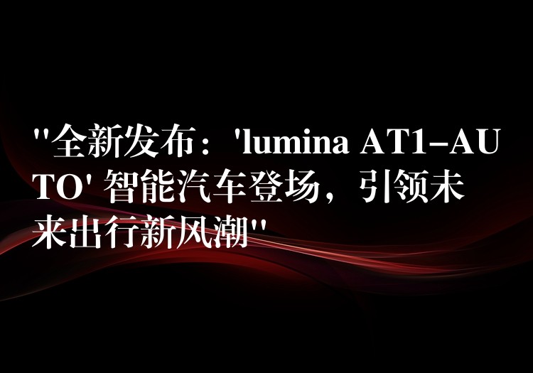 “全新发布：’lumina AT1-AUTO’ 智能汽车登场，引领未来出行新风潮”