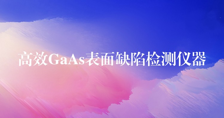 高效GaAs表面缺陷检测仪器