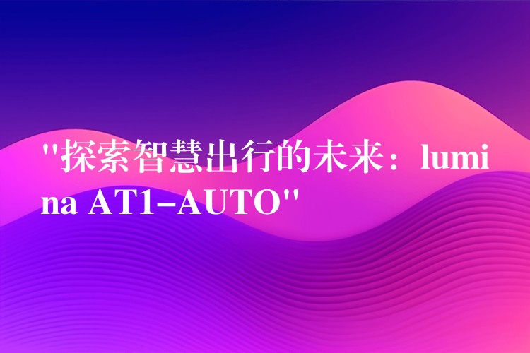 “探索智慧出行的未来：lumina AT1-AUTO”