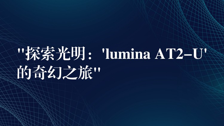 “探索光明:’lumina AT2-U’的奇幻之旅”