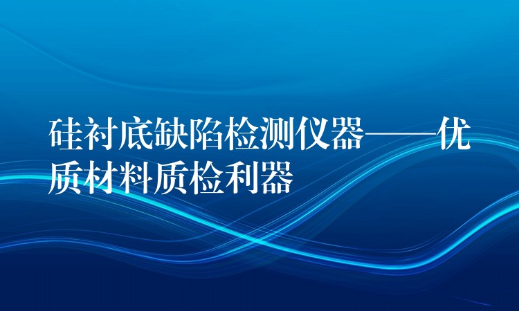 硅衬底缺陷检测仪器——优质材料质检利器