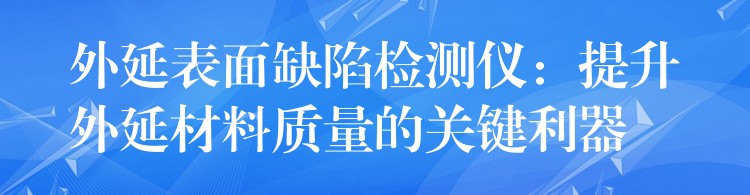 外延表面缺陷检测仪:提升外延材料质量的关键利器