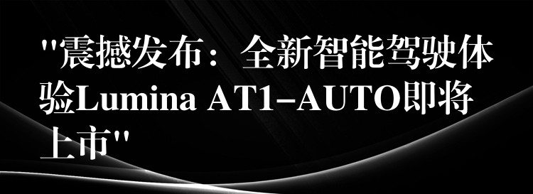 “震撼发布：全新智能驾驶体验Lumina AT1-AUTO即将上市”