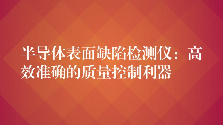 半导体表面缺陷检测仪：高效准确的质量控制利器