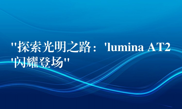 “探索光明之路:’lumina AT2’闪耀登场”