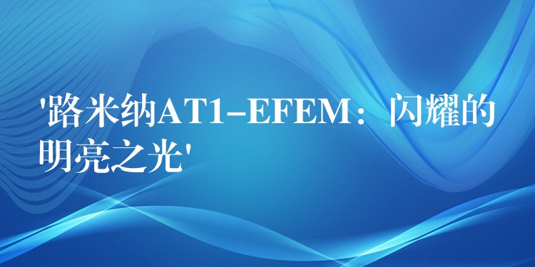 ‘路米纳AT1-EFEM：闪耀的明亮之光’
