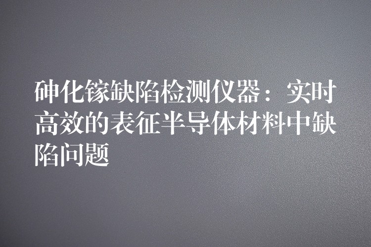 砷化镓缺陷检测仪器:实时高效的表征半导体材料中缺陷问题