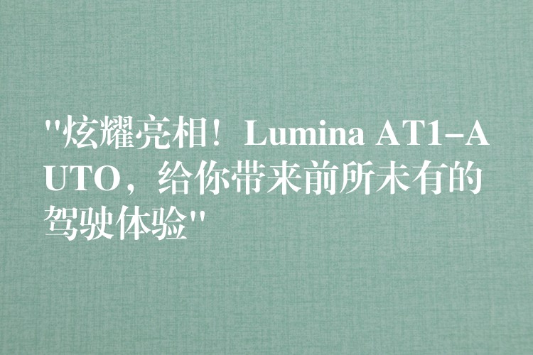 “炫耀亮相！Lumina AT1-AUTO，给你带来前所未有的驾驶体验”