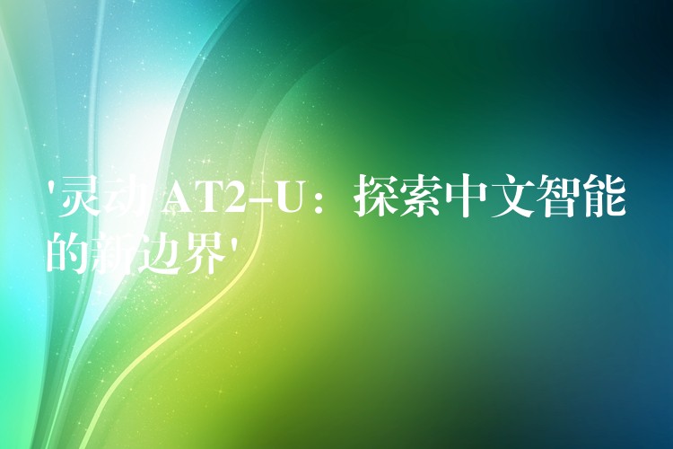 ‘灵动 AT2-U：探索中文智能的新边界’