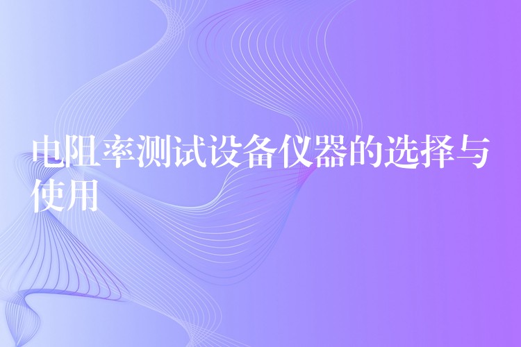 电阻率测试设备仪器的选择与使用