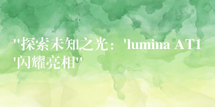 “探索未知之光：’lumina AT1’闪耀亮相”