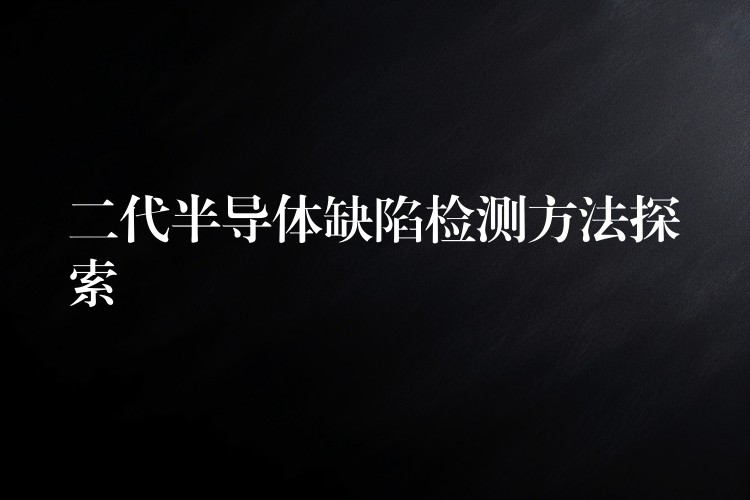 二代半导体缺陷检测方法探索