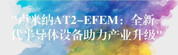 “卢米纳AT2-EFEM:全新一代半导体设备助力产业升级”