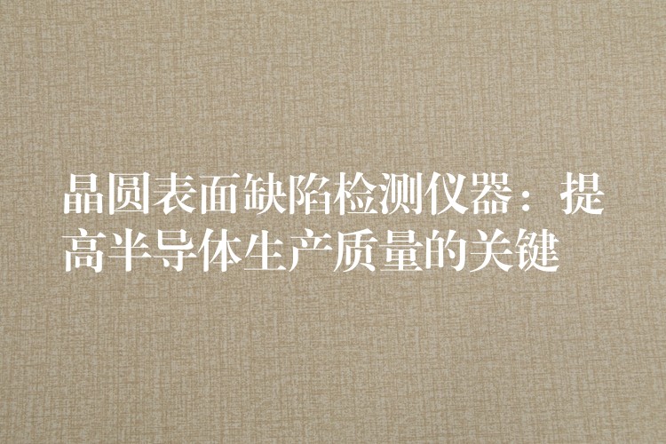 晶圆表面缺陷检测仪器：提高半导体生产质量的关键