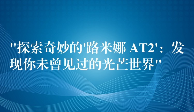“探索奇妙的’路米娜 AT2’：发现你未曾见过的光芒世界”