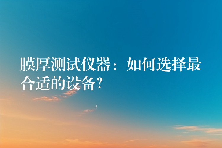 膜厚测试仪器:如何选择最合适的设备?