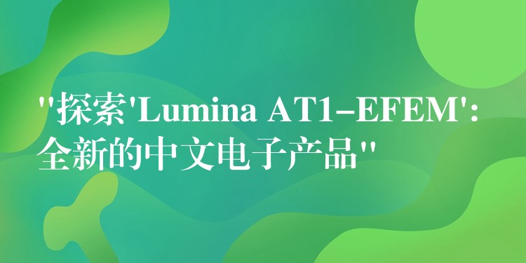 “探索’Lumina AT1-EFEM’: 全新的中文电子产品”