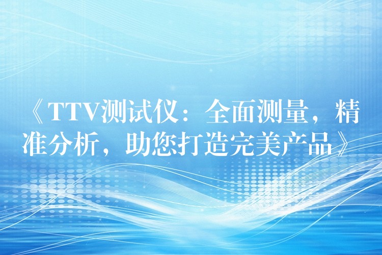 《TTV测试仪:全面测量,精准分析,助您打造完美产品》