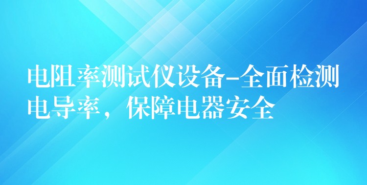 电阻率测试仪设备-全面检测电导率，保障电器安全