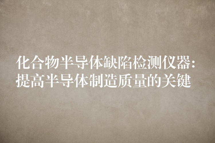 化合物半导体缺陷检测仪器: 提高半导体制造质量的关键